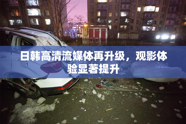 日韩高清流媒体再升级，观影体验显著提升