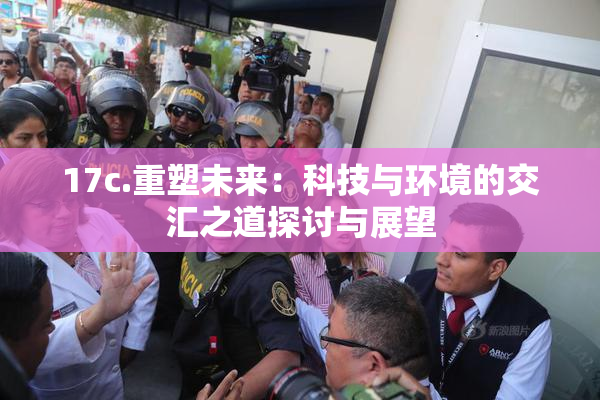 17c.重塑未来：科技与环境的交汇之道探讨与展望