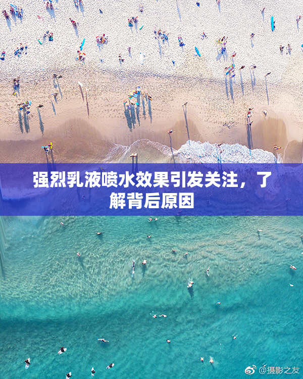 强烈乳液喷水效果引发关注，了解背后原因