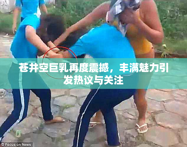 苍井空巨乳再度震撼，丰满魅力引发热议与关注