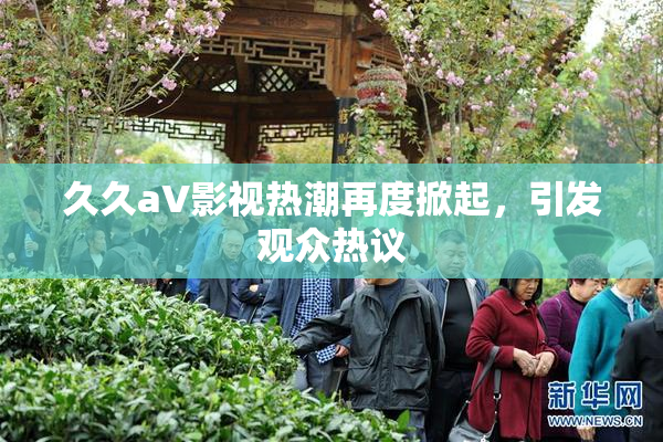 久久aV影视热潮再度掀起，引发观众热议