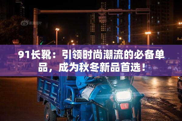 91长靴：引领时尚潮流的必备单品，成为秋冬新品首选！