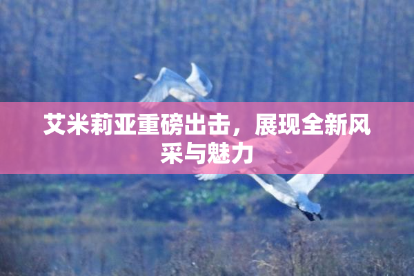 艾米莉亚重磅出击，展现全新风采与魅力