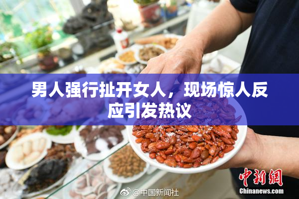 男人强行扯开女人，现场惊人反应引发热议