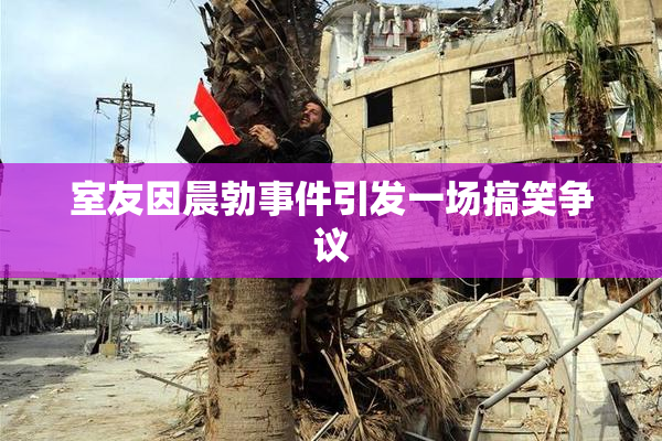 室友因晨勃事件引发一场搞笑争议