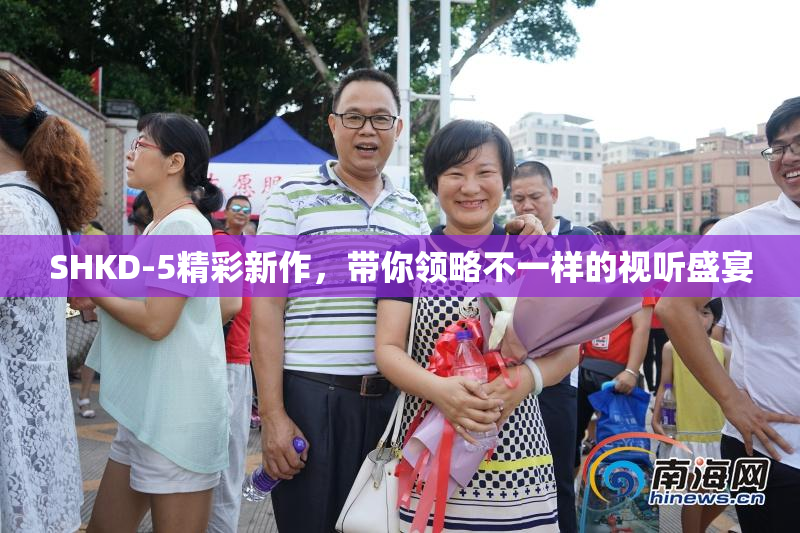 SHKD-5精彩新作，带你领略不一样的视听盛宴