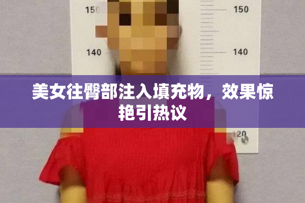 美女往臀部注入填充物，效果惊艳引热议