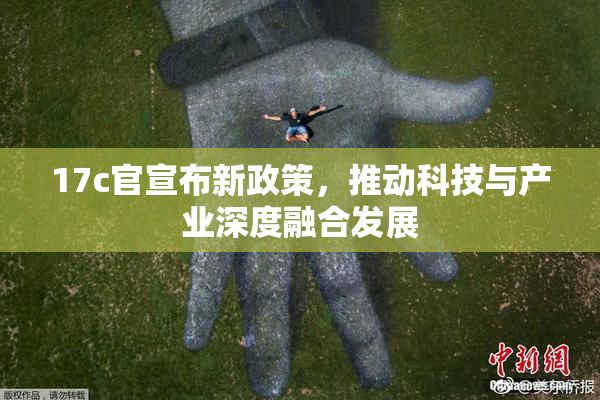 17c官宣布新政策，推动科技与产业深度融合发展