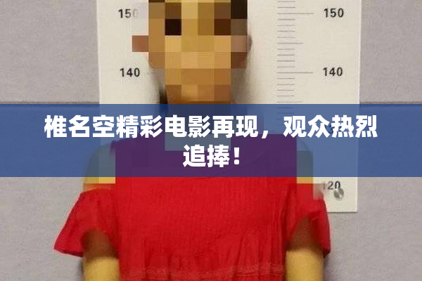 椎名空精彩电影再现，观众热烈追捧！