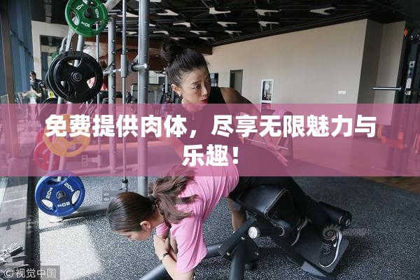 免费提供肉体，尽享无限魅力与乐趣！