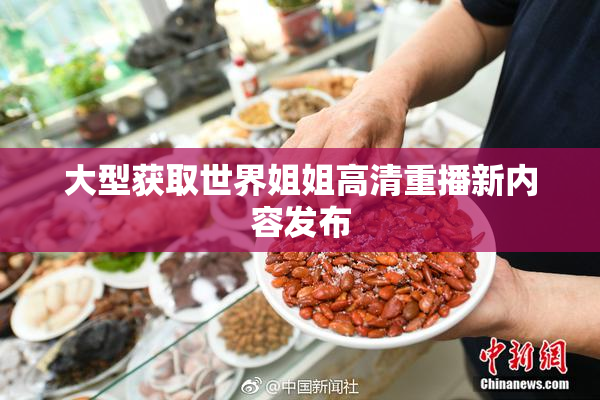 大型获取世界姐姐高清重播新内容发布