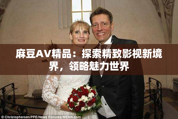 麻豆AV精品：探索精致影视新境界，领略魅力世界