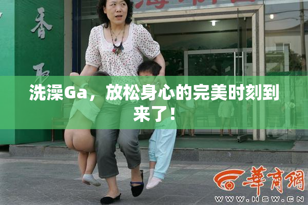 洗澡Ga，放松身心的完美时刻到来了！