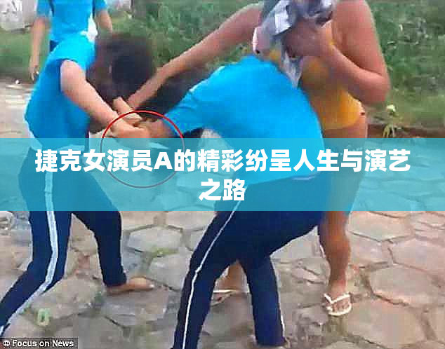 捷克女演员A的精彩纷呈人生与演艺之路