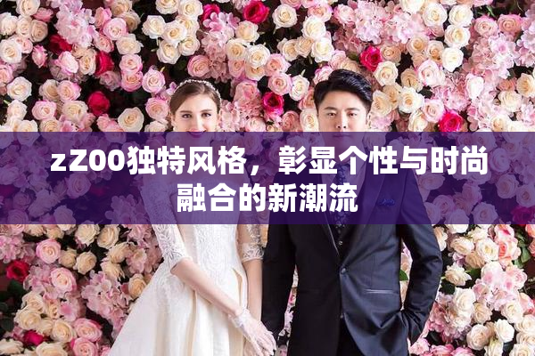 zZ00独特风格，彰显个性与时尚融合的新潮流