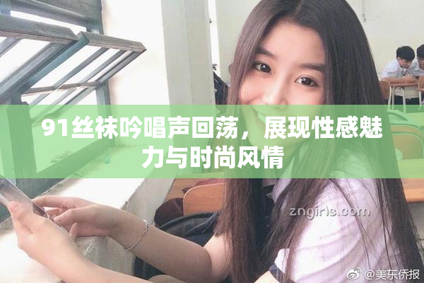 91丝袜吟唱声回荡，展现性感魅力与时尚风情