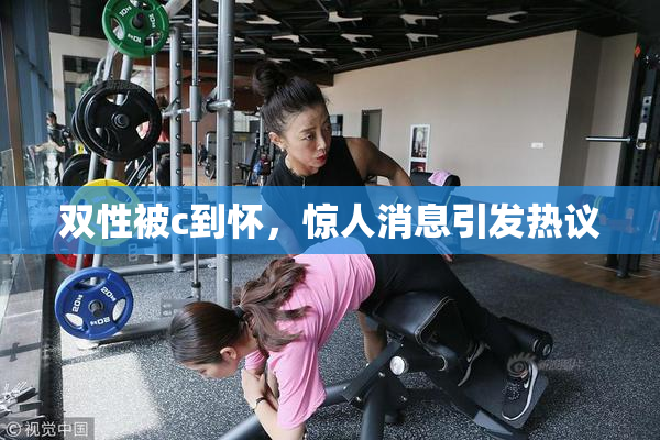 双性被c到怀，惊人消息引发热议