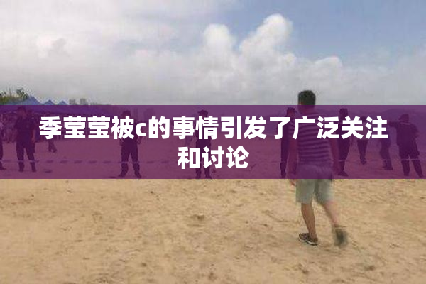 季莹莹被c的事情引发了广泛关注和讨论