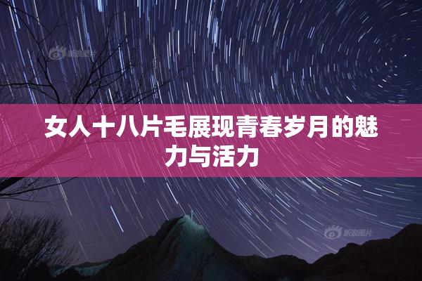 女人十八片毛展现青春岁月的魅力与活力