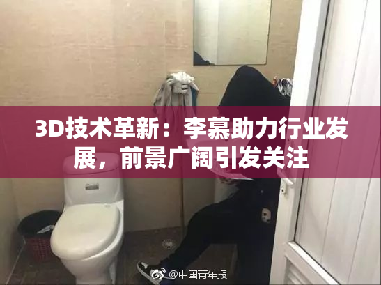 3D技术革新：李慕助力行业发展，前景广阔引发关注