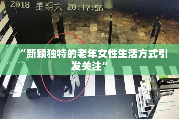 “新颖独特的老年女性生活方式引发关注”