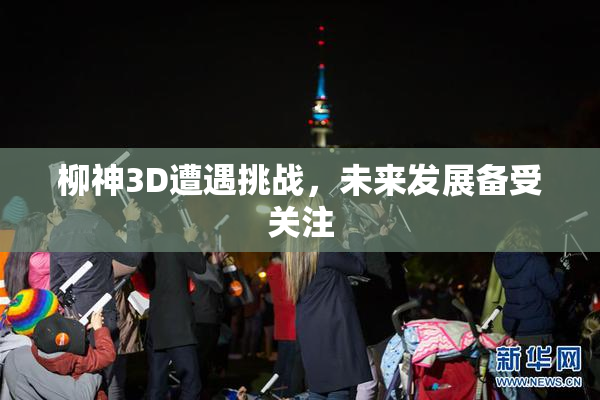柳神3D遭遇挑战，未来发展备受关注