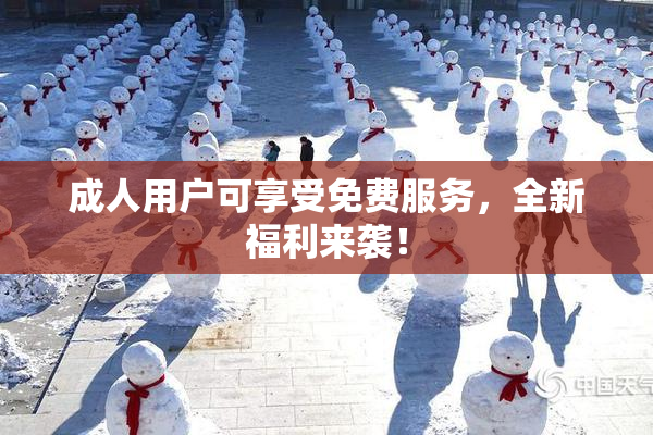 成人用户可享受免费服务，全新福利来袭！