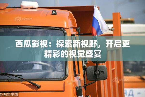 西瓜影视：探索新视野，开启更精彩的视觉盛宴
