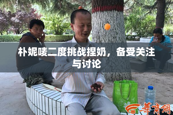 朴妮唛二度挑战捏奶，备受关注与讨论