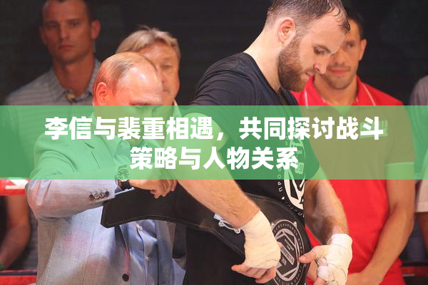 李信与裴重相遇，共同探讨战斗策略与人物关系