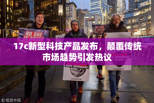 17c新型科技产品发布，颠覆传统市场趋势引发热议