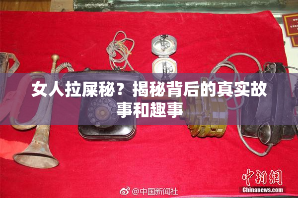女人拉屎秘？揭秘背后的真实故事和趣事