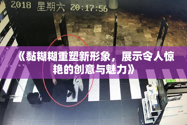 《黏糊糊重塑新形象，展示令人惊艳的创意与魅力》