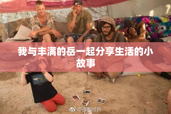 我与丰满的岳一起分享生活的小故事