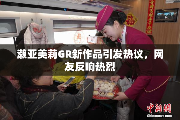 濑亚美莉GR新作品引发热议，网友反响热烈