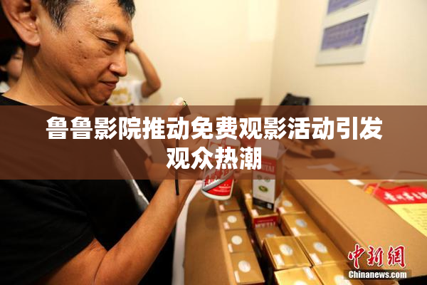 鲁鲁影院推动免费观影活动引发观众热潮