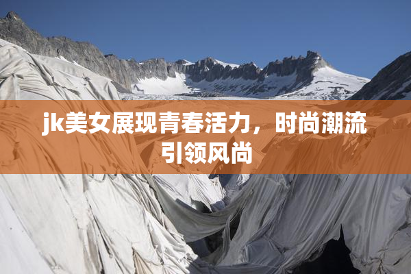 jk美女展现青春活力，时尚潮流引领风尚