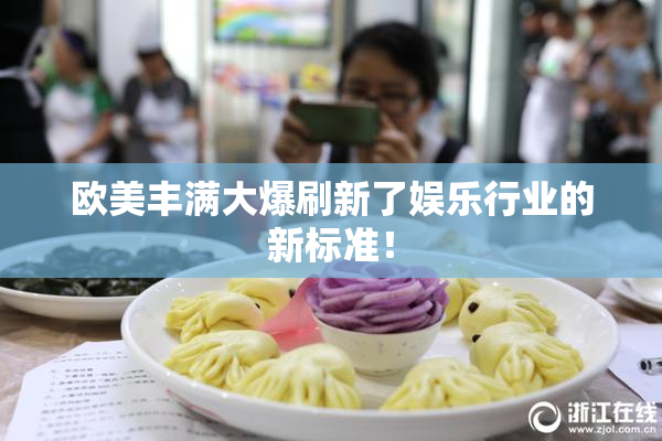 欧美丰满大爆刷新了娱乐行业的新标准！
