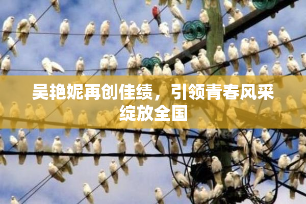 吴艳妮再创佳绩，引领青春风采绽放全国