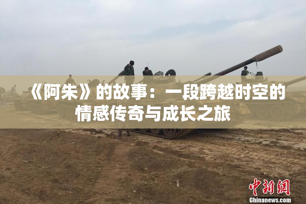 《阿朱》的故事：一段跨越时空的情感传奇与成长之旅