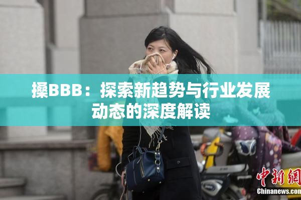 搡BBB：探索新趋势与行业发展动态的深度解读
