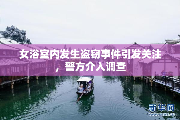 女浴室内发生盗窃事件引发关注，警方介入调查