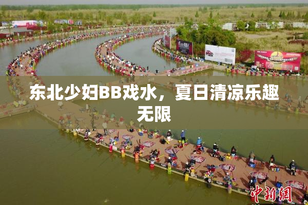 东北少妇BB戏水，夏日清凉乐趣无限