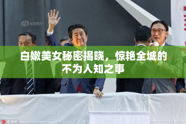 白嫩美女秘密揭晓，惊艳全城的不为人知之事