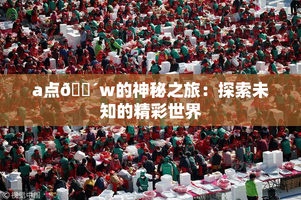a点🔴w的神秘之旅：探索未知的精彩世界