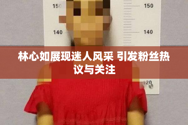 林心如展现迷人风采 引发粉丝热议与关注