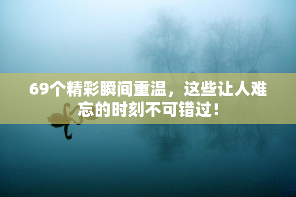 69个精彩瞬间重温，这些让人难忘的时刻不可错过！