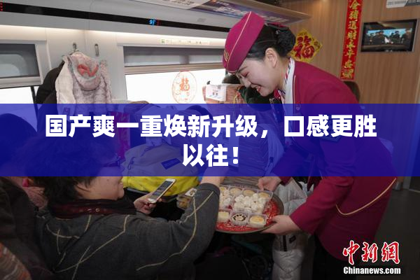 国产爽一重焕新升级，口感更胜以往！