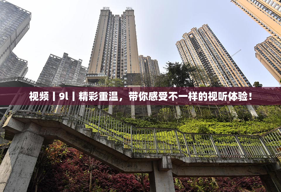 视频丨9l丨精彩重温，带你感受不一样的视听体验！