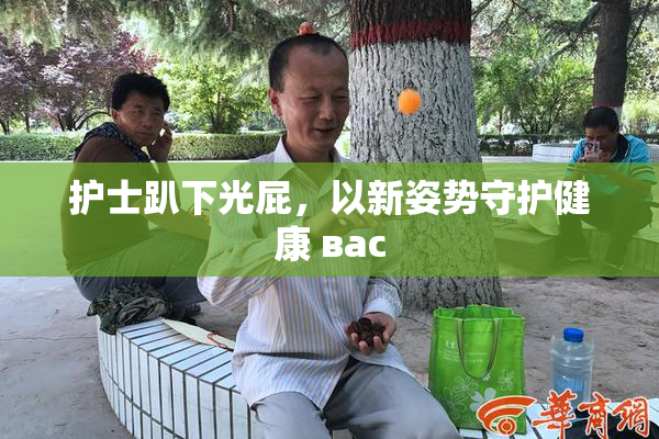 护士趴下光屁，以新姿势守护健康 вас